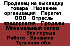 Продавец на выкладку товара › Название организации ­ Паритет, ООО › Отрасль предприятия ­ Продажи › Минимальный оклад ­ 18 000 - Все города Работа » Вакансии   . Тульская обл.